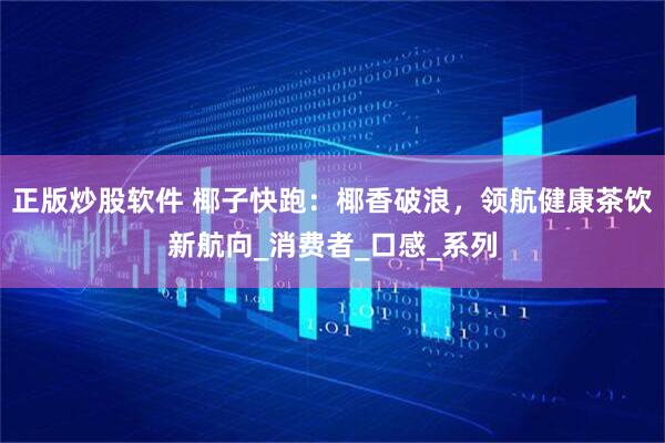 正版炒股软件 椰子快跑：椰香破浪，领航健康茶饮新航向_消费者_口感_系列