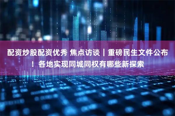 配资炒股配资优秀 焦点访谈｜重磅民生文件公布！各地实现同城同权有哪些新探索
