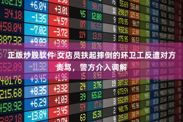 正版炒股软件 女店员扶起摔倒的环卫工反遭对方责骂，警方介入调解