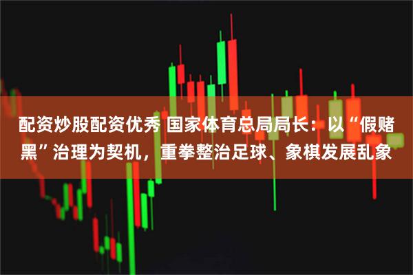 配资炒股配资优秀 国家体育总局局长：以“假赌黑”治理为契机，重拳整治足球、象棋发展乱象