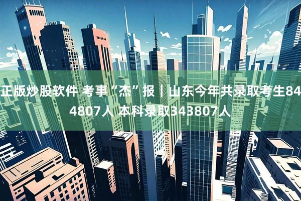 正版炒股软件 考事“杰”报｜山东今年共录取考生844807人 本科录取343807人