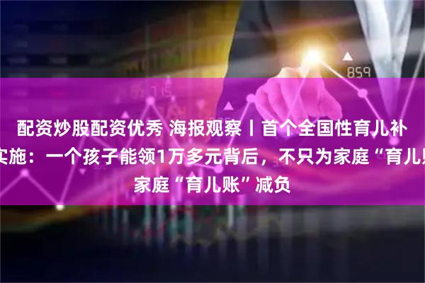 配资炒股配资优秀 海报观察丨首个全国性育儿补贴制度实施：一个孩子能领1万多元背后，不只为家庭“育儿账”减负