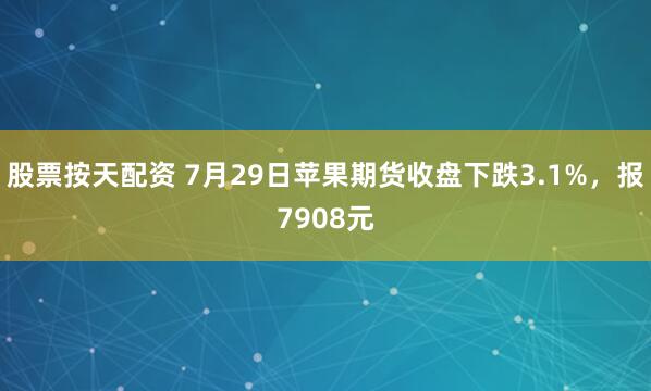 股票按天配资 7月29日苹果期货收盘下跌3.1%，报7908元