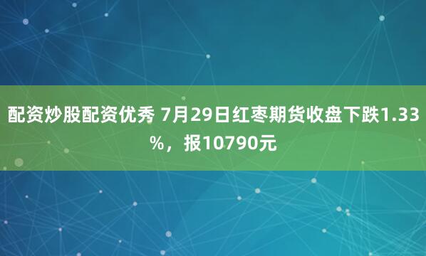 配资炒股配资优秀 7月29日红枣期货收盘下跌1.33%，报10790元