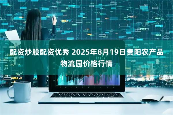 配资炒股配资优秀 2025年8月19日贵阳农产品物流园价格行情