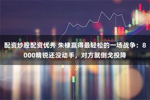 配资炒股配资优秀 朱棣赢得最轻松的一场战争：8000精锐还没动手，对方就倒戈投降