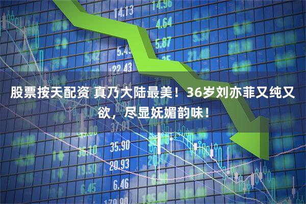 股票按天配资 真乃大陆最美！36岁刘亦菲又纯又欲，尽显妩媚韵味！