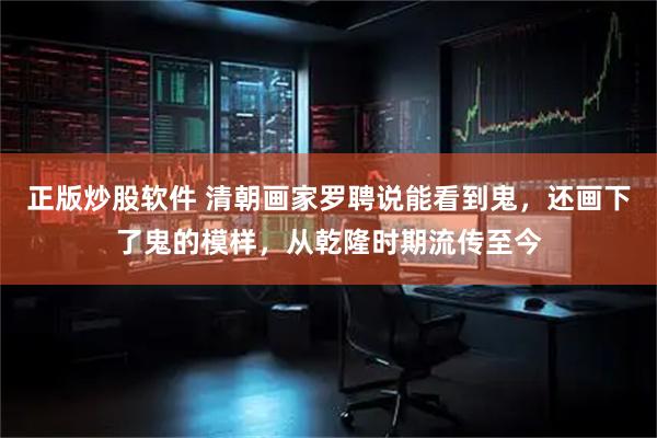 正版炒股软件 清朝画家罗聘说能看到鬼，还画下了鬼的模样，从乾隆时期流传至今
