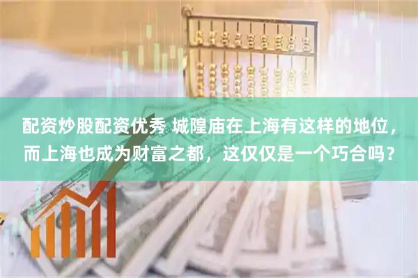配资炒股配资优秀 城隍庙在上海有这样的地位，而上海也成为财富之都，这仅仅是一个巧合吗？