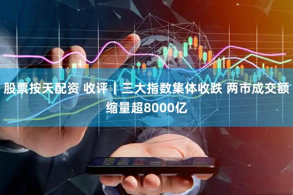 股票按天配资 收评｜三大指数集体收跌 两市成交额缩量超8000亿