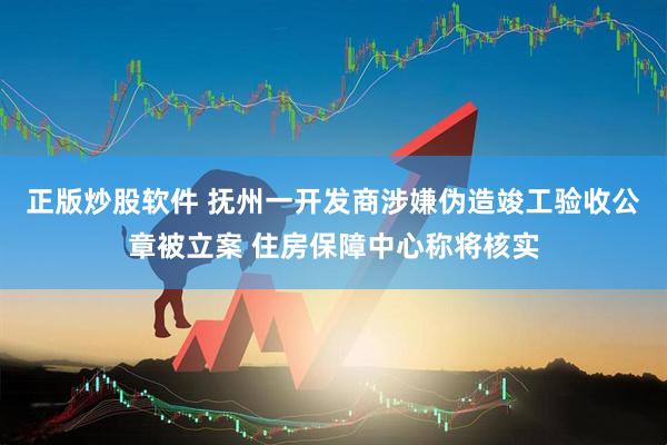 正版炒股软件 抚州一开发商涉嫌伪造竣工验收公章被立案 住房保障中心称将核实