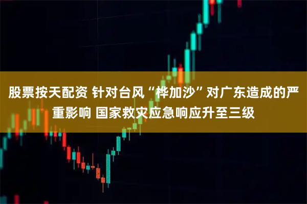 股票按天配资 针对台风“桦加沙”对广东造成的严重影响 国家救灾应急响应升至三级