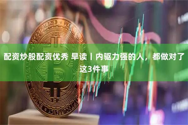 配资炒股配资优秀 早读丨内驱力强的人，都做对了这3件事