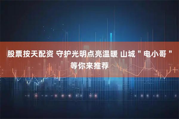 股票按天配资 守护光明点亮温暖 山城＂电小哥＂等你来推荐