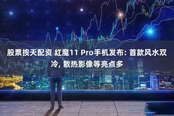 股票按天配资 红魔11 Pro手机发布: 首款风水双冷, 散热影像等亮点多