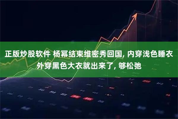 正版炒股软件 杨幂结束维密秀回国, 内穿浅色睡衣外穿黑色大衣就出来了, 够松弛