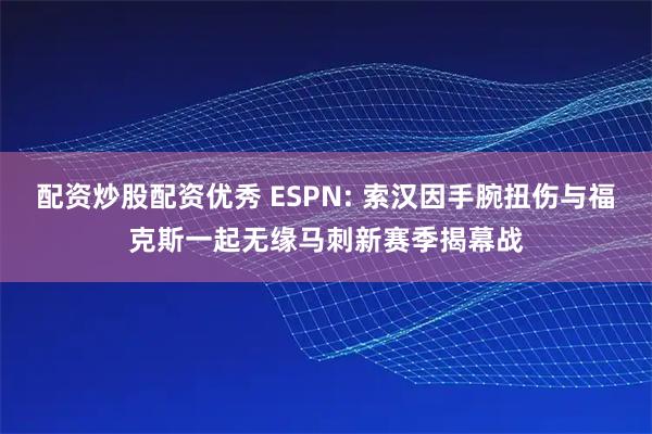 配资炒股配资优秀 ESPN: 索汉因手腕扭伤与福克斯一起无缘马刺新赛季揭幕战